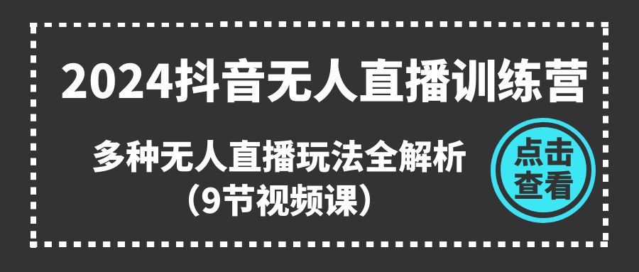 （11136期）2024抖音无人直播训练营，多种无人直播玩法全解析（9节视频课）-他山创业网