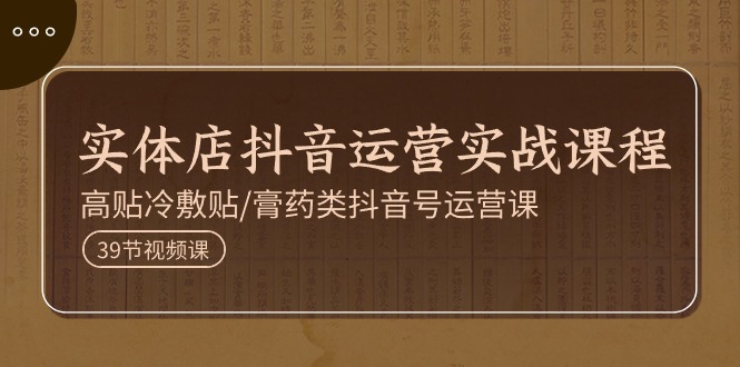 （11143期）实体店抖音运营实操课程，高贴冷敷贴/膏药类抖音号运营课（39节）-他山创业网