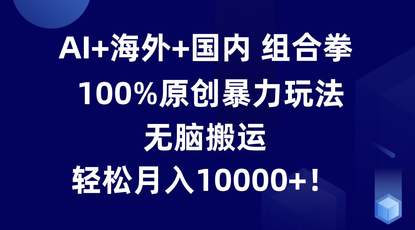 AI+海外+国内组合拳，100%原创暴力玩法，无脑搬运，轻松月入10000+！-他山创业网