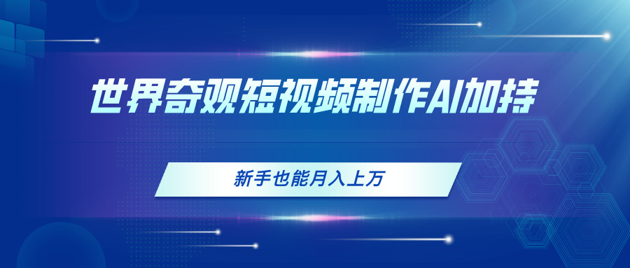 （11159期）世界奇观短视频制作，AI加持，新手也能月入上万-他山创业网