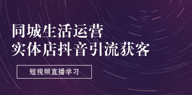（11165期）同城生活运营-实体店抖音引流获客：短视频直播学习（9节课）-他山创业网