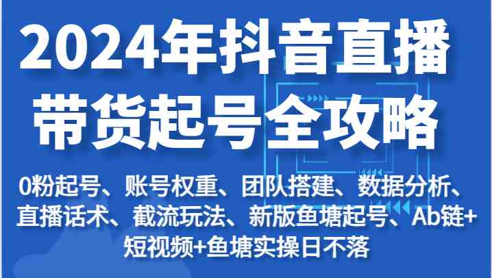 2024年抖音直播带货起号全攻略：起号/权重/团队/数据/话术/截流等-他山创业网