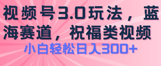 2024视频号蓝海项目，祝福类玩法3.0，操作简单易上手，日入300+【揭秘】-他山创业网