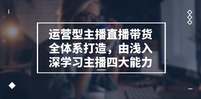 运营型主播直播带货全体系打造，由浅入深学习主播四大能力（9节）-他山创业网