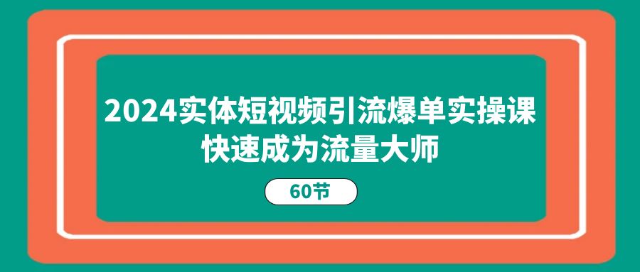 2024实体短视频引流爆单实操课，快速成为流量大师（60节）-他山创业网
