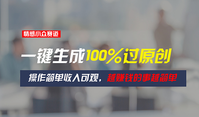（11240期）情感小众赛道，一键生成100%过原创，操作简单收入可观，越赚钱的事越简单-他山创业网