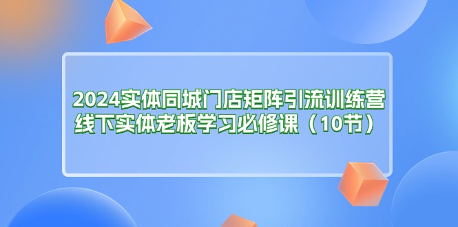 （11258期）2024实体同城门店矩阵引流训练营，线下实体老板学习必修课（10节）-他山创业网