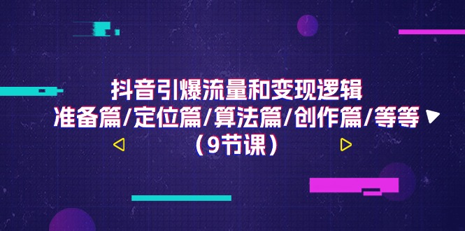 抖音引爆流量和变现逻辑，准备篇/定位篇/算法篇/创作篇/等等（9节课）-他山创业网