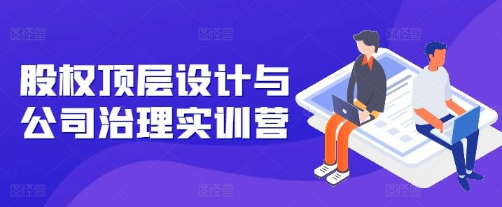 股权顶层设计与公司治理实训营，补全股权短板/守住控制权底线/熟悉4大注册信息/规避3大法律风险-他山创业网