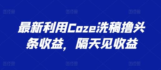 最新利用Coze洗稿撸头条收益，隔天见收益【揭秘】-他山创业网