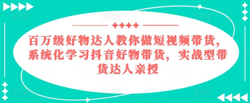 百万级好物达人教你做短视频带货，系统化学习抖音好物带货，实战型带货达人亲授-他山创业网