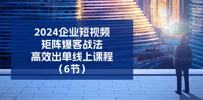 （11285期）2024企业-短视频-矩阵 爆客战法，高效出单线上课程（6节）-他山创业网