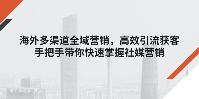 （11286期）海外多渠道 全域营销，高效引流获客，手把手带你快速掌握社媒营销-他山创业网