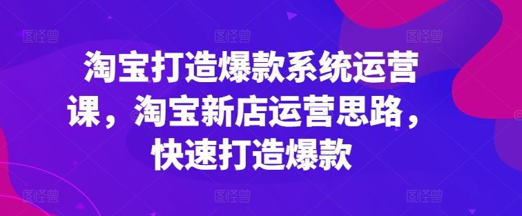 淘宝打造爆款系统运营课，淘宝新店运营思路，快速打造爆款-他山创业网