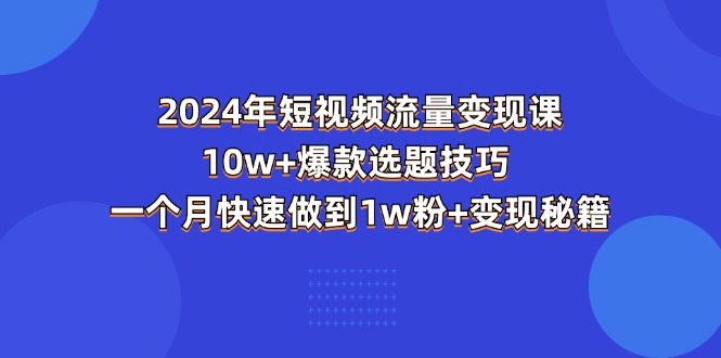 （11299期）2024年短视频-流量变现课：10w+爆款选题技巧 一个月快速做到1w粉+变现秘籍-他山创业网