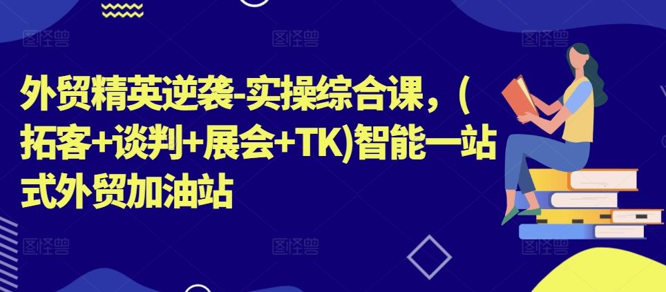 外贸精英逆袭-实操综合课，(拓客+谈判+展会+TK)智能一站式外贸加油站-他山创业网