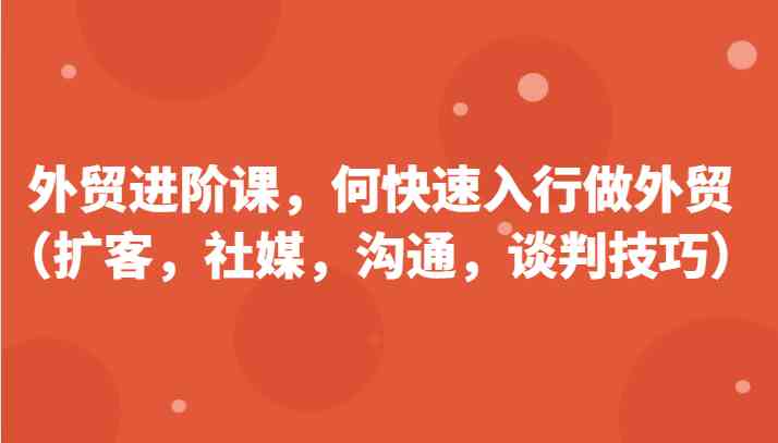 外贸进阶课，帮助你了解如何快速入行做外贸（扩客，社媒，沟通，谈判技巧）更新180节-他山创业网