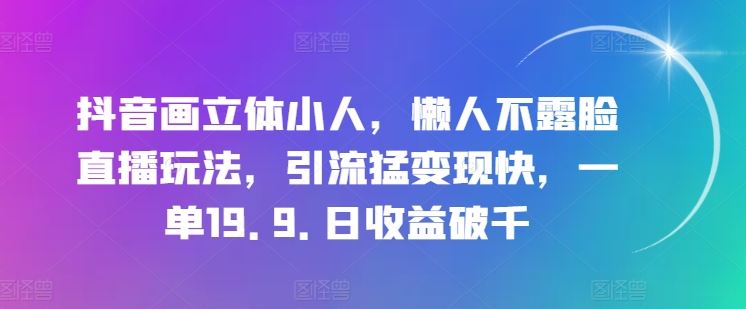 抖音画立体小人，懒人不露脸直播玩法，引流猛变现快，一单19.9.日收益破千【揭秘】-他山创业网