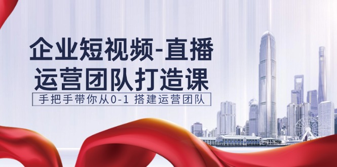 企业短视频直播运营团队打造课，手把手带你从0-1搭建运营团队（15节）-他山创业网