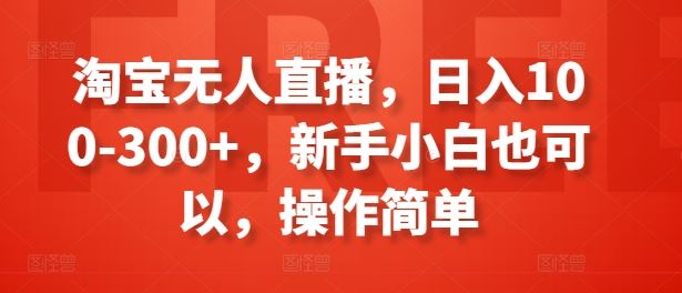 淘宝无人直播，日入100-300+，新手小白也可以，操作简单-他山创业网