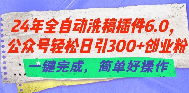 24年全自动洗稿插件6.0.公众号轻松日引300+创业粉，一键完成，简单好操作【揭秘】-他山创业网