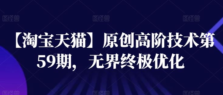 【淘宝天猫】原创高阶技术第59期，无界终极优化-他山创业网