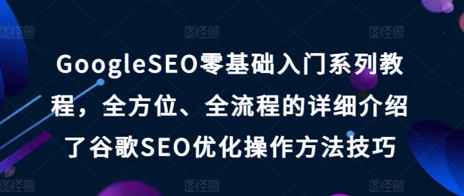 GoogleSEO零基础入门系列教程，全方位、全流程的详细介绍了谷歌SEO优化操作方法技巧-他山创业网
