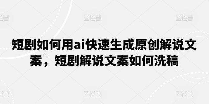 短剧如何用ai快速生成原创解说文案，短剧解说文案如何洗稿-他山创业网