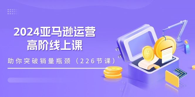 （11389期）2024亚马逊运营-高阶线上课，助你突破销量瓶颈（228节课）-他山创业网