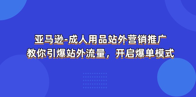 （11398期）亚马逊-成人用品 站外营销推广  教你引爆站外流量，开启爆单模式-他山创业网