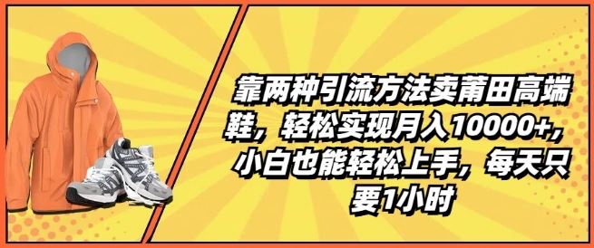 靠两种引流方法卖莆田高端鞋，轻松实现月入1W+，小白也能轻松上手，每天只要1小时【揭秘】-他山创业网