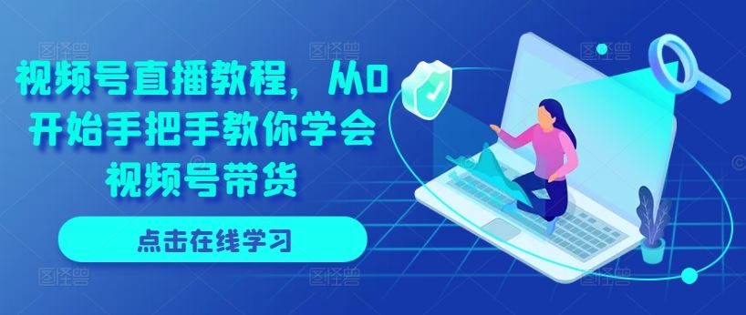 视频号直播教程，从0开始手把手教你学会视频号带货-他山创业网