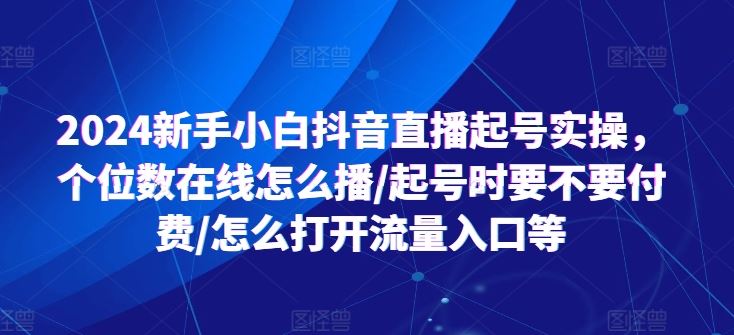 2024新手小白抖音直播起号实操，个位数在线怎么播/起号时要不要付费/怎么打开流量入口等-他山创业网