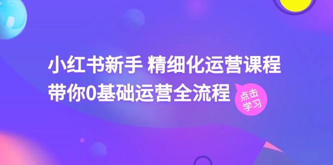 （11417期）小红书新手 精细化运营课程，带你0基础运营全流程（41节视频课）-他山创业网