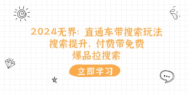 （11418期）2024无界：直通车 带搜索玩法，搜索提升，付费带免费，爆品拉搜索-他山创业网