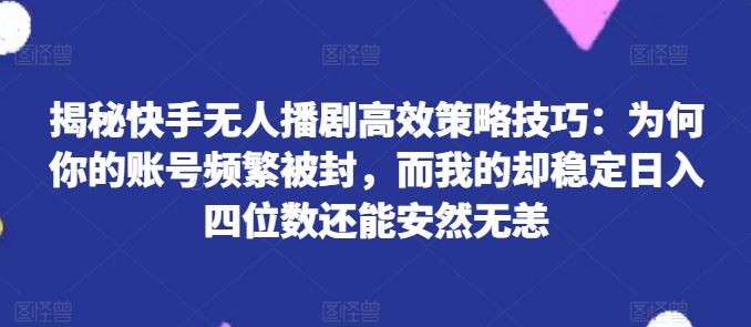 揭秘快手无人播剧高效策略技巧：为何你的账号频繁被封，而我的却稳定日入四位数还能安然无恙【揭秘】-他山创业网