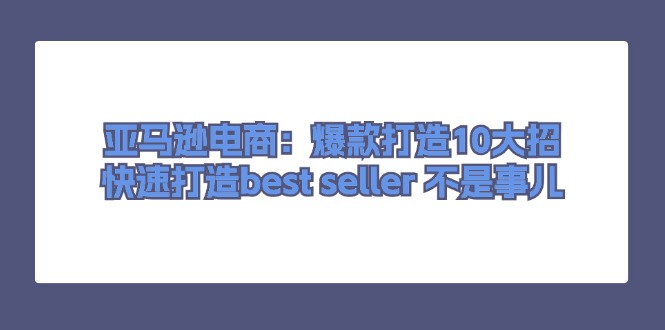 （11431期）亚马逊电商：爆款打造10大招，快速打造best seller 不是事儿-他山创业网