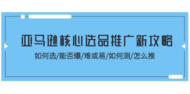 （11434期）亚马逊核心选品推广新攻略！如何选/能否爆/难或易/如何测/怎么推-他山创业网