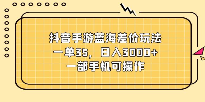 （11467期）抖音手游蓝海差价玩法，一单35，日入3000+，一部手机可操作-他山创业网