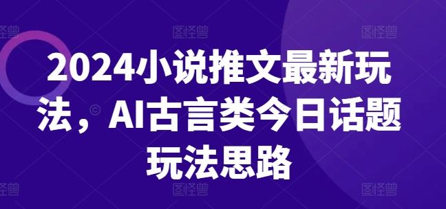 2024小说推文最新玩法，AI古言类今日话题玩法思路-他山创业网