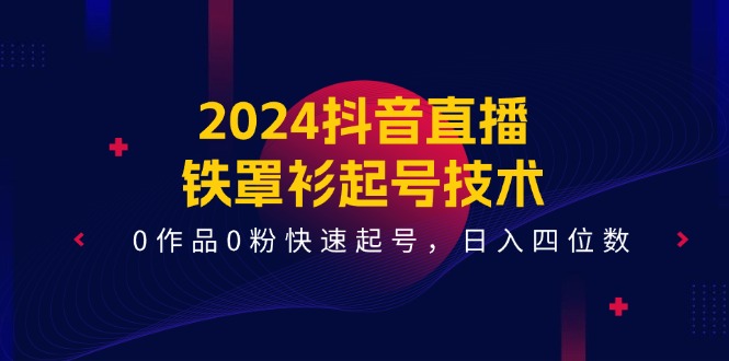 （11496期）2024抖音直播-铁罩衫起号技术，0作品0粉快速起号，日入四位数（14节课）-他山创业网