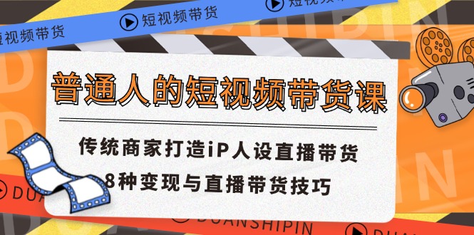 （11498期）普通人的短视频带货课 传统商家打造iP人设直播带货 8种变现与直播带货技巧-他山创业网