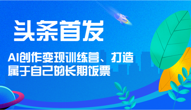 头条首发 AI创作变现训练营，打造属于自己的长期饭票-他山创业网