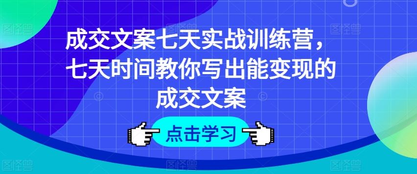 成交文案七天实战训练营，七天时间教你写出能变现的成交文案-他山创业网