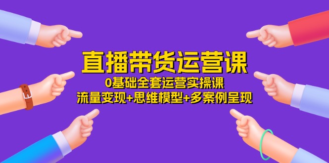 （11513期）直播带货运营课，0基础全套运营实操课 流量变现+思维模型+多案例呈现-34节-他山创业网