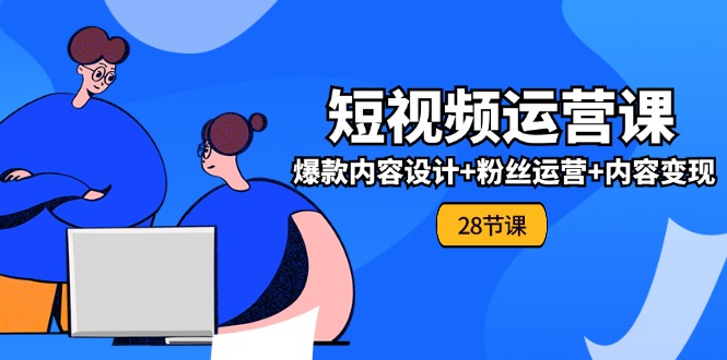 （11514期）0基础学习短视频运营-全套实战课，爆款内容设计+粉丝运营+内容变现(28节)-他山创业网