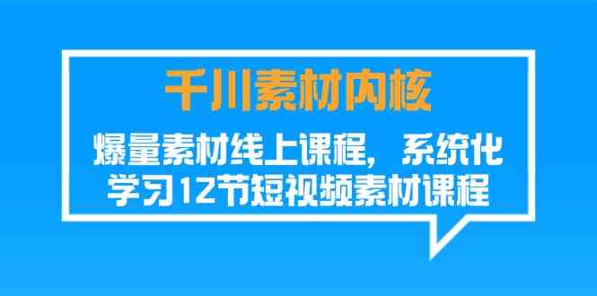 千川素材内核，爆量素材线上课程，系统化学习短视频素材（12节）-他山创业网