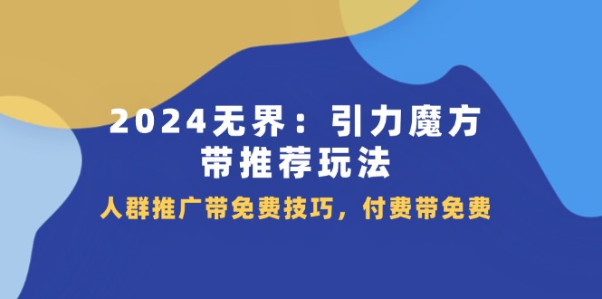（11567期）2024 无界：引力魔方-带推荐玩法，人群推广带免费技巧，付费带免费-他山创业网
