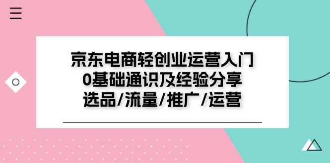 （11569期）京东电商-轻创业运营入门0基础通识及经验分享：选品/流量/推广/运营-他山创业网