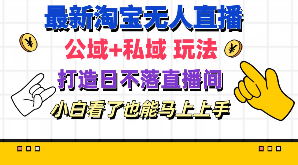 （11586期）最新淘宝无人直播 公域+私域玩法打造真正的日不落直播间 小白看了也能…-他山创业网